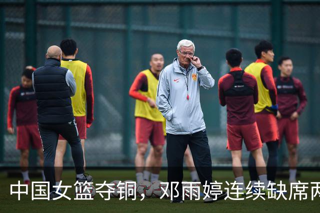 中国女篮夺铜，邓雨婷连续缺席两场比赛