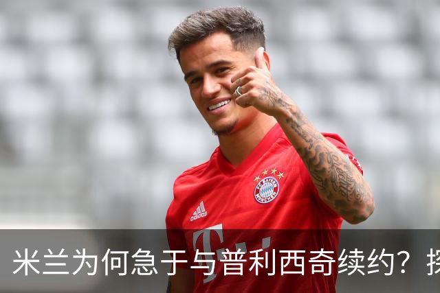米兰为何急于与普利西奇续约？探讨背后的原因